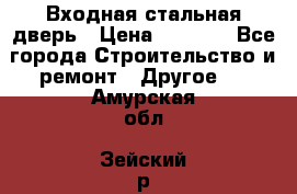 Входная стальная дверь › Цена ­ 4 500 - Все города Строительство и ремонт » Другое   . Амурская обл.,Зейский р-н